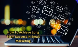 How To Achieve Long Term Success In Email Marketing